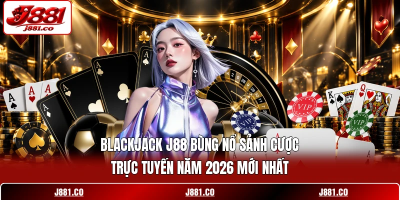 Blackjack J88 Bùng Nổ Sảnh Cược Trực Tuyến Năm 2026 Mới Nhất