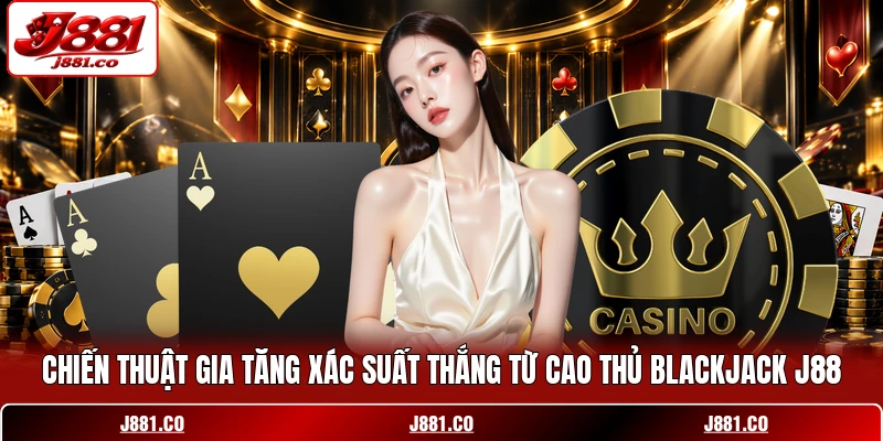 Chiến thuật gia tăng xác suất thắng từ cao thủ Blackjack J88
